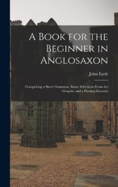 Coperta cărții A Book for the Beginner in Anglosaxon: Comprising a Short Grammar, Some Selections From the Gospels, and a Parsing Glossary