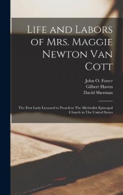 Life and Labors of Mrs. Maggie Newton Van Cott: The First Lady Licensed to Preach in The Methodist Episcopal Church in The United States
