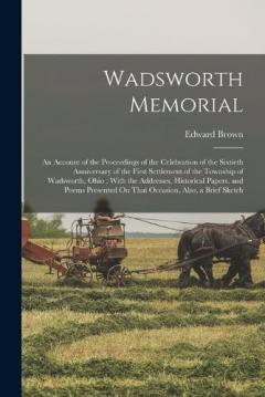 Wadsworth Memorial: An Account of the Proceedings of the Celebration of the Sixtieth Anniversary of the First Settlement of the Township of Wadsworth, Ohio; With the Addresses, Historical Papers, and Poems Presented On That Occasion, Also, a Brief Sk