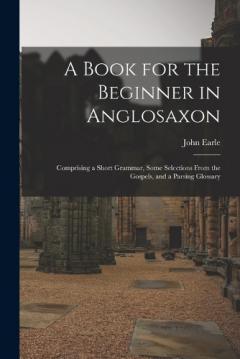 Coperta cărții A Book for the Beginner in Anglosaxon: Comprising a Short Grammar, Some Selections From the Gospels, and a Parsing Glossary