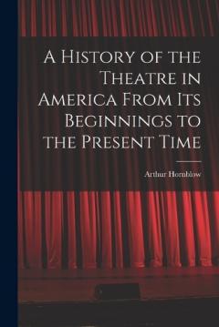 Coperta cărții A History of the Theatre in America From Its Beginnings to the Present Time