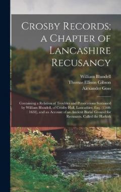 Crosby Records; a Chapter of Lancashire Recusancy: Containing a Relation of Troubles and Persecutions Sustained by William Blundell, of Crosby Hall, Lancashire, Esq. (1560-1638), and an Account of an Ancient Burial Ground for Recusants, Called the Ha
