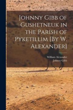 Johnny Gibb of Gushetneuk in the Parish of Pyketillim [By W. Alexander]