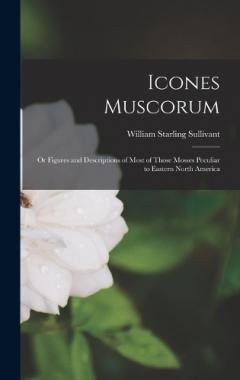 Icones Muscorum: Or Figures and Descriptions of Most of Those Mosses Peculiar to Eastern North America