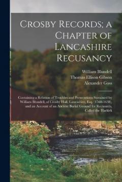 Crosby Records; a Chapter of Lancashire Recusancy: Containing a Relation of Troubles and Persecutions Sustained by William Blundell, of Crosby Hall, Lancashire, Esq. (1560-1638), and an Account of an Ancient Burial Ground for Recusants, Called the Ha