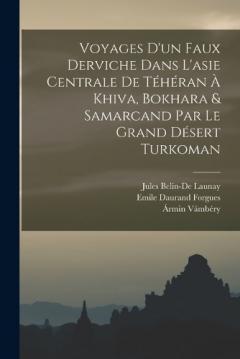 Voyages D'un Faux Derviche Dans L'asie Centrale De Téhéran À Khiva, Bokhara & Samarcand Par Le Grand Désert Turkoman