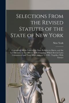 Selections From the Revised Statutes of the State of New York: Containing All the Laws of the State Relative to Slaves, and the Law Relative to the Offence of Kidnapping, Which Several Laws Commenced and Took Effect January 1, 1830: Together With Ext