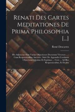 Renati Des Cartes Meditationes De Prima Philosophia [...]: His Adjunctae Sunt Variae Objectiones Doctorum Vivorum ...: Cum Responsionibus Auctoris; Suivi De Appendix Continens Objectiones Quintas Et Septimas ... Cum ... Ad Illas Responsionibus, Et Du