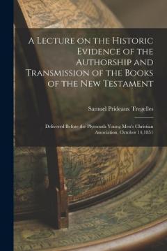 A Lecture on the Historic Evidence of the Authorship and Transmission of the Books of the New Testament: Delivered Before the Plymouth Young Men's Christian Association, October 14,1851