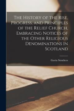 The History of the Rise, Progress, and Principles of the Relief Church, Embracing Notices of the Other Religious Denominations in Scotland