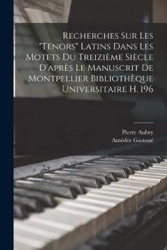 Recherches Sur Les "Tenors" Latins Dans Les Motets Du Treizième Siècle D'après Le Manuscrit De Montpellier Bibliothèque Universitaire H. 196