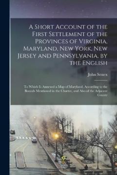 A Short Account of the First Settlement of the Provinces of Virginia, Maryland, New York, New Jersey and Pennsylvania, by the English: To Which Is Annexed a Map of Maryland, According to the Bounds Mentioned in the Charter, and Also of the Adjacent C