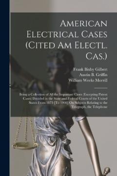American Electrical Cases (Cited Am Electl. Cas.): Being a Collection of All the Important Cases (Excepting Patent Cases) Decided in the State and Federal Courts of the United States From 1873 [To 1908] On Subjects Relating to the Telegraph, the Tele