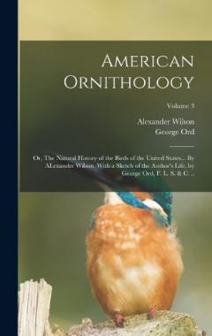 Coperta cărții American Ornithology; or, The Natural History of the Birds of the United States... By ALexander Wilson. With a Sketch of the Author's Life, by George Ord, F. L. S. & c. ..; Volume 3