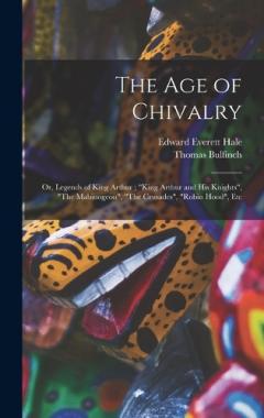 Coperta cărții The age of Chivalry; or, Legends of King Arthur; "King Arthur and his Knights", "The Mabinogeon", "The Crusades", "Robin Hood", Etc