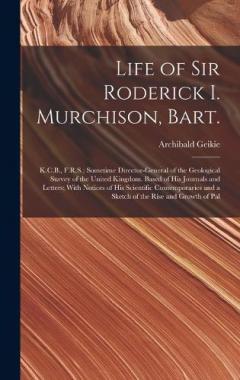 Life of Sir Roderick I. Murchison, Bart.; K.C.B., F.R.S.; Sometime Director-general of the Geological Survey of the United Kingdom. Based of his Journals and Letters; With Notices of his Scientific Contemporaries and a Sketch of the Rise and Growth o