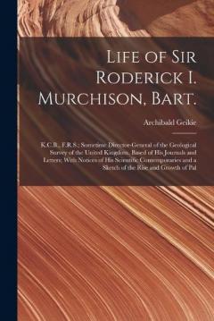 Life of Sir Roderick I. Murchison, Bart.; K.C.B., F.R.S.; Sometime Director-general of the Geological Survey of the United Kingdom. Based of his Journals and Letters; With Notices of his Scientific Contemporaries and a Sketch of the Rise and Growth o