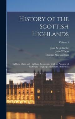 History of the Scottish Highlands: Highland Clans and Highland Regiments, With an Account of the Gaelic Language, Literature, and Music; Volume 3