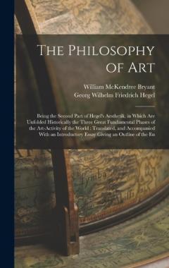The Philosophy of Art: Being the Second Part of Hegel's Aesthetik, in Which are Unfolded Historically the Three Great Fundamental Phases of the Art-activity of the World: Translated, and Accompanied With an Introductory Essay Giving an Outline of the