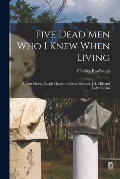 Coperta cărții Five Dead men who I Knew When Living: Robert Owen, Joseph Mazzini, Charles Sumner, J.S. Mill and Ledru Rollin