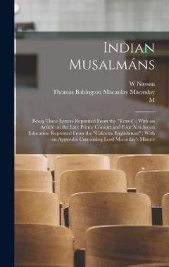 Indian Musalmáns: Being Three Letters Reprinted From the "Times" With an Article on the Late Prince Consort and Four Articles on Education Reprinted From the "Calcutta Englishman" With an Appendix Containing Lord Macaulay's Minute
