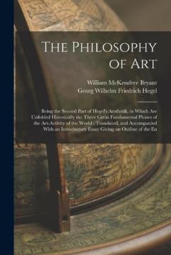 The Philosophy of Art: Being the Second Part of Hegel's Aesthetik, in Which are Unfolded Historically the Three Great Fundamental Phases of the Art-activity of the World: Translated, and Accompanied With an Introductory Essay Giving an Outline of the