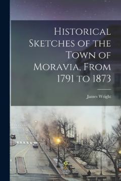 Historical Sketches of the Town of Moravia, From 1791 to 1873