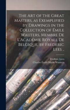 The art of the Great Masters, as Exemplified by Drawings in the Collection of Émile Wauters, Membre de L'Académie Royale de Belgique, by Frederic Lees ..