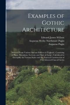 Coperta cărții Examples of Gothic Architecture: Selected From Various Ancient Edifices in England; Consisting of Plans, Elevations, Sections, and Parts at Large; Calculated to Exemplify the Various Styles and the Practical Construction of This Admired Class of Arch