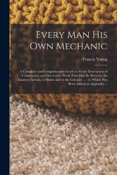 Coperta cărții Every man his own Mechanic: A Complete and Comprehensive Guide to Every Description of Constructive and Decorative Work That may be Done by the Amateur Artisan, at Home and in the Colonies ...: to Which has Been Added an Appendix ...