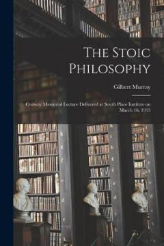 The Stoic Philosophy; Conway Memorial Lecture Delivered at South Place Institute on March 16, 1915