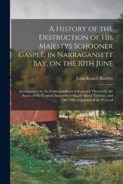 A History of the Destruction of His Majestys Schooner Gaspee, in Narragansett Bay, on the 10th June; Accompanied by the Correspondence Connected Therewith; the Action of the General Assembly of Rhode Island Thereon, and the Official Journal of the Pr