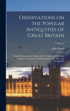 Observations on the Popular Antiquities of Great Britain: Chiefly Illustrating the Origin of our Vulgar and Provincial Customs, Ceremonies and Superstitions. Arr., rev. and Greatly enl.; Volume 1