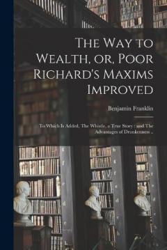 The way to Wealth, or, Poor Richard's Maxims Improved: To Which is Added, The Whistle, a True Story: and The Advantages of Drunkenness ..