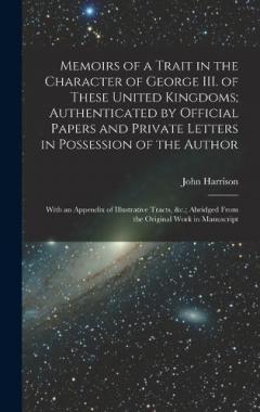 Coperta cărții Memoirs of a Trait in the Character of George III. of These United Kingdoms; Authenticated by Official Papers and Private Letters in Possession of the Author: With an Appendix of Illustrative Tracts, &c.; Abridged From the Original Work in Manuscript