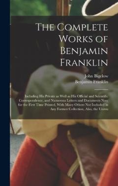 The Complete Works of Benjamin Franklin; Including his Private as Well as his Official and Scientific Correspondence, and Numerous Letters and Documents now for the First Time Printed, With Many Others not Included in any Former Collection, Also, the