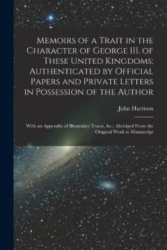 Coperta cărții Memoirs of a Trait in the Character of George III. of These United Kingdoms; Authenticated by Official Papers and Private Letters in Possession of the Author: With an Appendix of Illustrative Tracts, &c.; Abridged From the Original Work in Manuscript