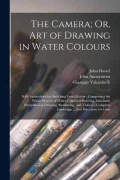 The Camera; Or, Art of Drawing in Water Colours: With Instructions for Sketching Form Nature: Comprising the Whole Process of Water-Coloured Drawing, Familiarly Exmplified in Drawing, Shadowing, and Tinting a Complete Landscape ... and Directions for