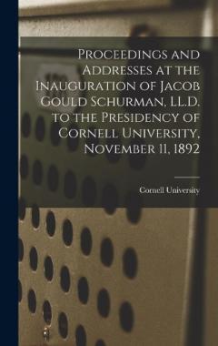 Proceedings and Addresses at the Inauguration of Jacob Gould Schurman, LL.D. to the Presidency of Cornell University, November 11, 1892