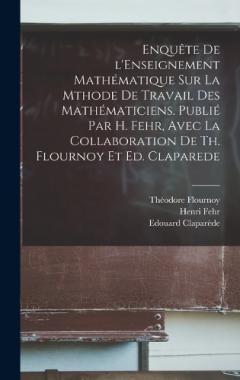 Enquête de l'Enseignement mathématique sur la mthode de travail des mathématiciens. Publié par H. Fehr, avec la collaboration de Th. Flournoy et Ed. Claparede