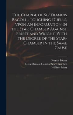 The Charge of Sir Francis Bacon ... Touching Duells, Vpon an Information in the Star-Chamber Against Priest and Wright. With the Decree of the Star-Chamber in the Same Cause