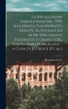 La Rivoluzione napoletana del 1799, illustrata con ritratti, vedute, autografi ed altri documenti figurativi e grafici del tempo. Albo pubblicato ... a cura di B. Croce [et al.]