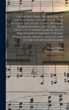 The Sacred Harp, or, Beauties of Church Music: A new Collection of Psalm and Hymn Tunes, Anthems, Sentences and Chants, Derived From the Compositions of About one Hundred Eminent German, Swiss, Italian, French, English, and Other European Musicians: