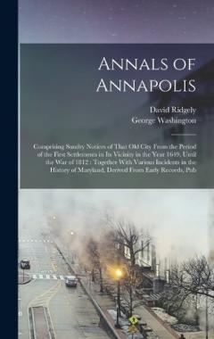 Annals of Annapolis: Comprising Sundry Notices of That old City From the Period of the First Settlements in its Vicinity in the Year 1649, Until the war of 1812: Together With Various Incidents in the History of Maryland, Derived From Early Records,