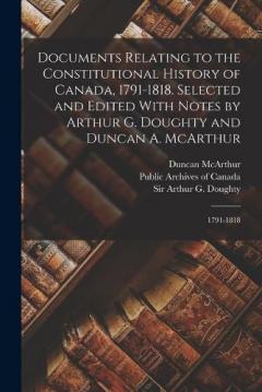 Documents Relating to the Constitutional History of Canada, 1791-1818. Selected and Edited With Notes by Arthur G. Doughty and Duncan A. McArthur: 1791-1818