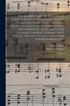 The Sacred Harp, or, Beauties of Church Music: A new Collection of Psalm and Hymn Tunes, Anthems, Sentences and Chants, Derived From the Compositions of About one Hundred Eminent German, Swiss, Italian, French, English, and Other European Musicians: