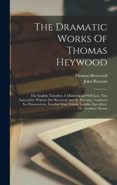 Coperta cărții The Dramatic Works Of Thomas Heywood: The English Traveller. A Maidenhead Well Lost. The Lancashire Witches [by Heywood And R. Broome]. London's Ius Honorarium. Londini Sinus Salutis. Londini Speculum: Or, Londons Mirror