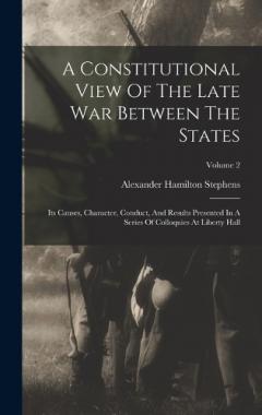 Coperta cărții A Constitutional View Of The Late War Between The States: Its Causes, Character, Conduct, And Results Presented In A Series Of Colloquies At Liberty Hall; Volume 2