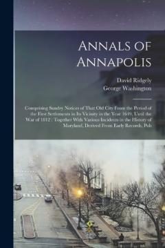Annals of Annapolis: Comprising Sundry Notices of That old City From the Period of the First Settlements in its Vicinity in the Year 1649, Until the war of 1812: Together With Various Incidents in the History of Maryland, Derived From Early Records,