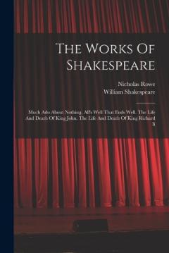Coperta cărții The Works Of Shakespeare: Much Ado About Nothing. All's Well That Ends Well. The Life And Death Of King John. The Life And Death Of King Richard Ii
